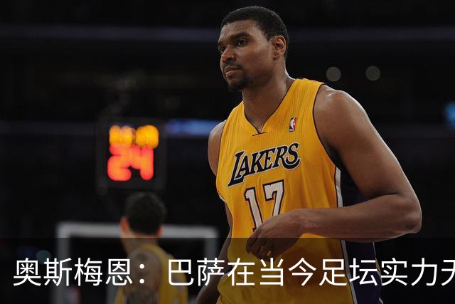 奥斯梅恩：巴萨在当今足坛实力无可匹敌，挑战他们极具挑战性